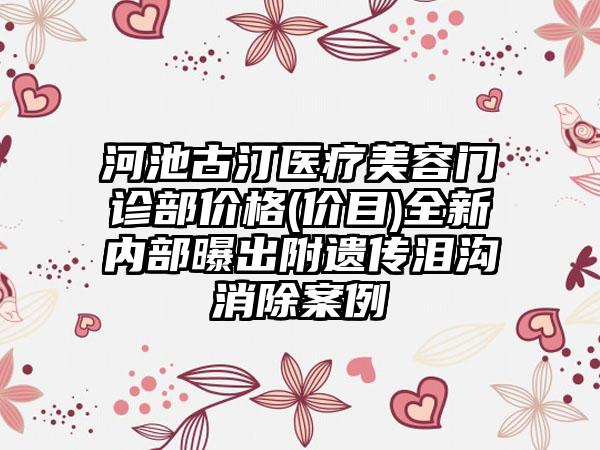 河池古汀医疗美容门诊部价格(价目)全新内部曝出附遗传泪沟消除案例