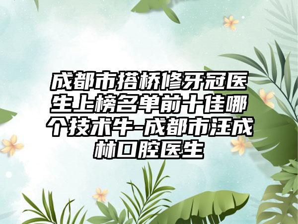 成都市搭桥修牙冠医生上榜名单前十佳哪个技术牛-成都市汪成林口腔医生