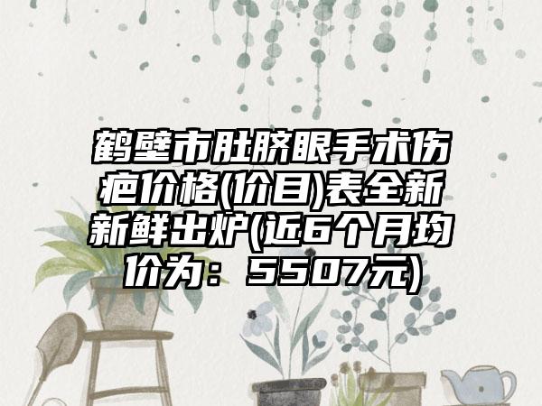 鹤壁市肚脐眼手术伤疤价格(价目)表全新新鲜出炉(近6个月均价为：5507元)