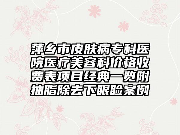 萍乡市皮肤病专科医院医疗美容科价格收费表项目经典一览附抽脂除去下眼睑案例