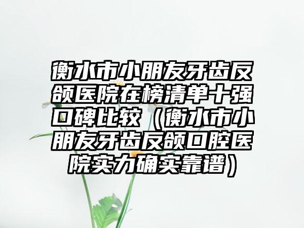 衡水市小朋友牙齿反颌医院在榜清单十强口碑比较（衡水市小朋友牙齿反颌口腔医院实力确实靠谱）