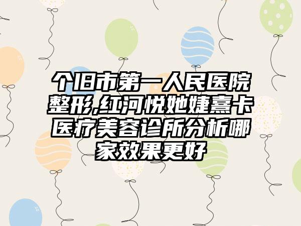 个旧市第一人民医院整形,红河悦她婕熹卡医疗美容诊所分析哪家效果更好