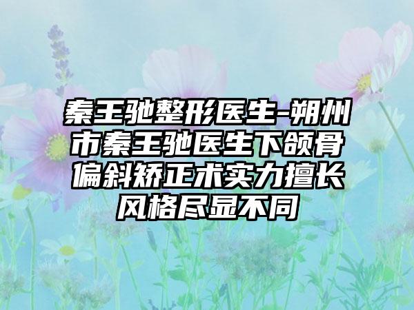 秦王驰整形医生-朔州市秦王驰医生下颌骨偏斜矫正术实力擅长风格尽显不同