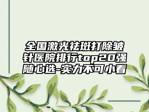 全国激光祛斑打除皱针医院排行top20强随心选-实力不可小看