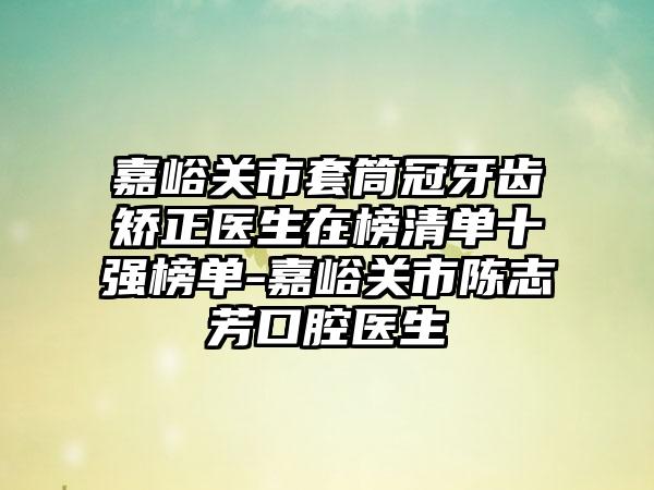 嘉峪关市套筒冠牙齿矫正医生在榜清单十强榜单-嘉峪关市陈志芳口腔医生