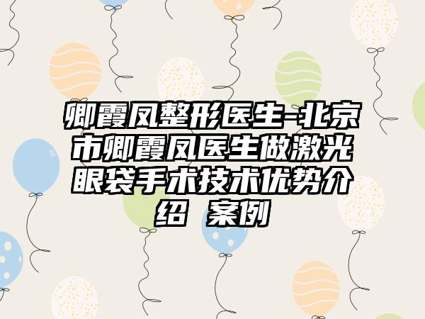 卿霞凤整形医生-北京市卿霞凤医生做激光眼袋手术技术优势介绍 案例