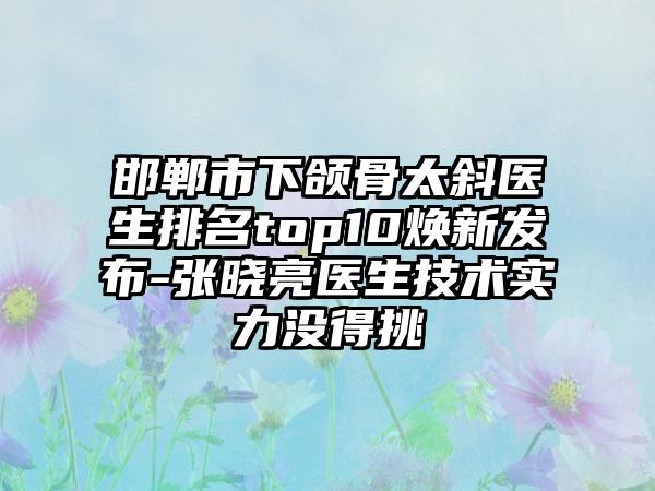 邯郸市下颌骨太斜医生排名top10焕新发布-张晓亮医生技术实力没得挑