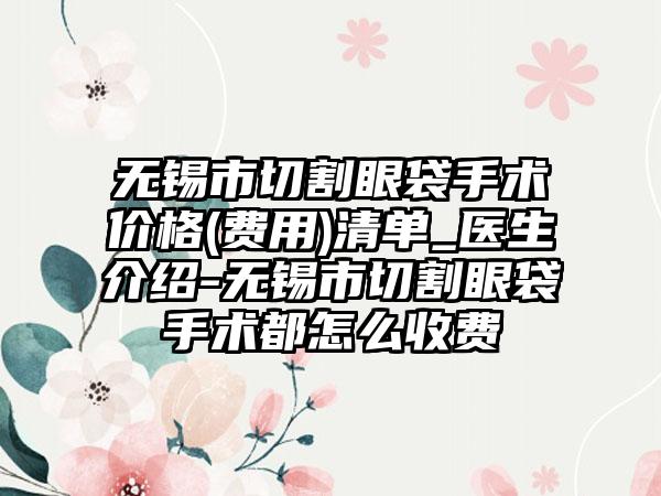 无锡市切割眼袋手术价格(费用)清单_医生介绍-无锡市切割眼袋手术都怎么收费