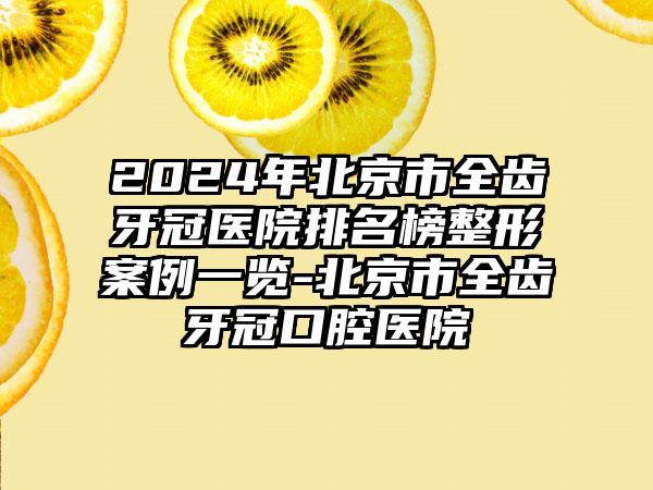 2024年北京市全齿牙冠医院排名榜整形案例一览-北京市全齿牙冠口腔医院