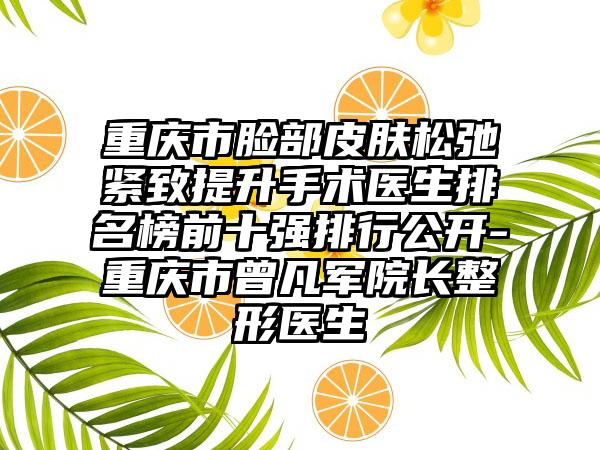 重庆市脸部皮肤松弛紧致提升手术医生排名榜前十强排行公开-重庆市曾凡军院长整形医生