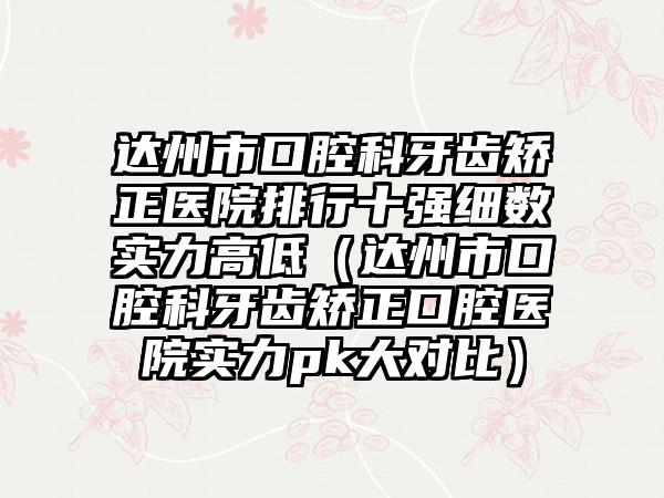 达州市口腔科牙齿矫正医院排行十强细数实力高低（达州市口腔科牙齿矫正口腔医院实力pk大对比）