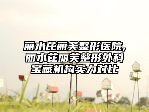 丽水芘丽芙整形医院,丽水芘丽芙整形外科宝藏机构实力对比