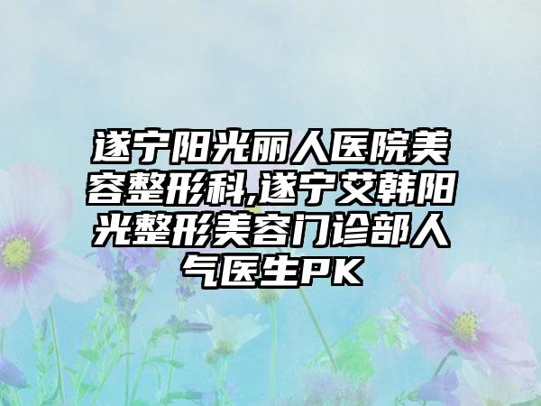 遂宁阳光丽人医院美容整形科,遂宁艾韩阳光整形美容门诊部人气医生PK