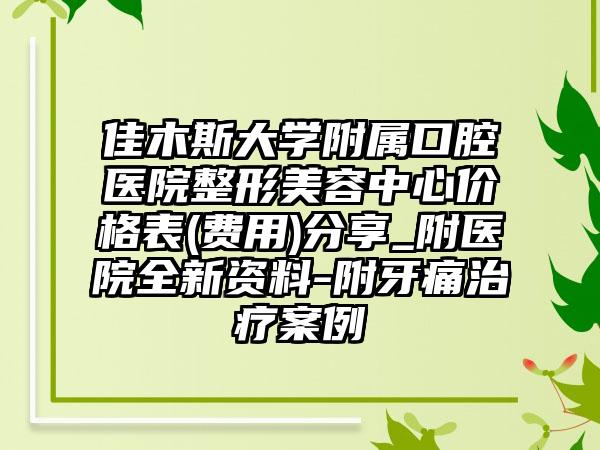 佳木斯大学附属口腔医院整形美容中心价格表(费用)分享_附医院全新资料-附牙痛治疗案例