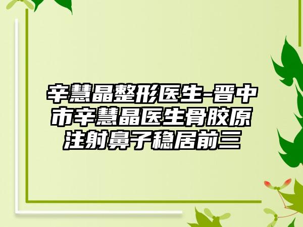 辛慧晶整形医生-晋中市辛慧晶医生骨胶原注射鼻子稳居前三