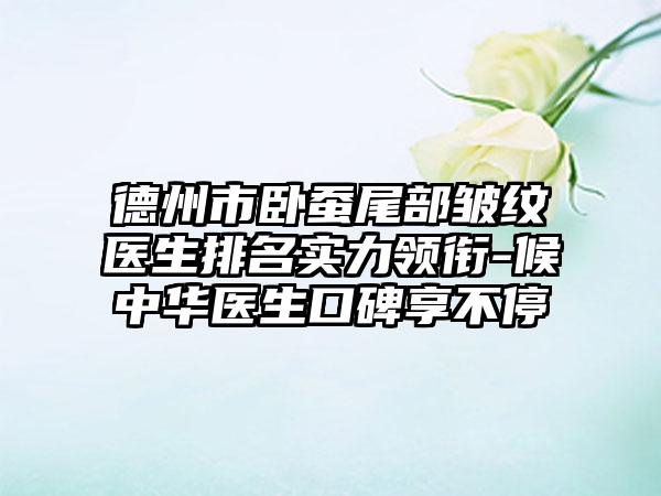 德州市卧蚕尾部皱纹医生排名实力领衔-候中华医生口碑享不停