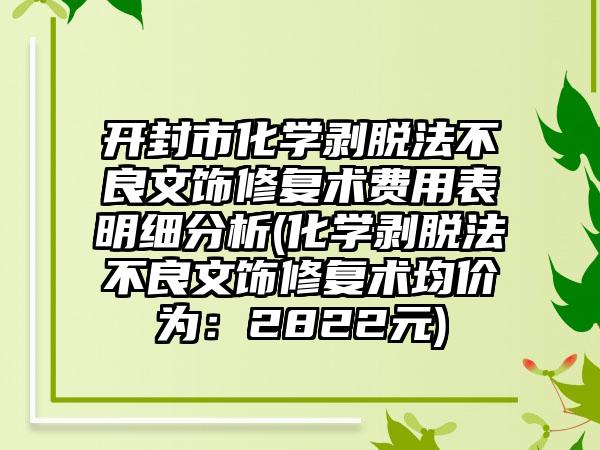 开封市化学剥脱法不良文饰修复术费用表明细分析(化学剥脱法不良文饰修复术均价为：2822元)