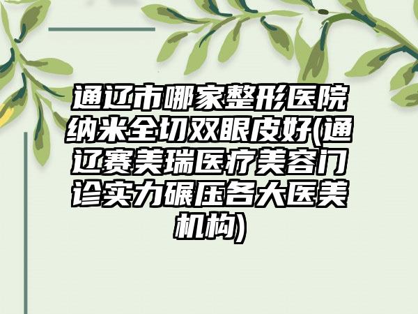 通辽市哪家整形医院纳米全切双眼皮好(通辽赛美瑞医疗美容门诊实力碾压各大医美机构)