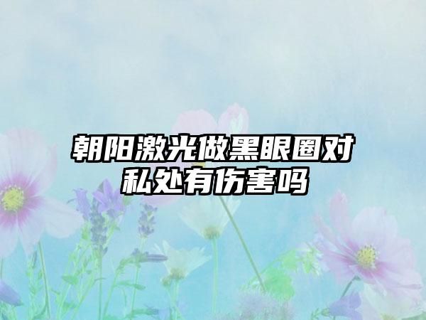 朝阳激光做黑眼圈对私处有伤害吗