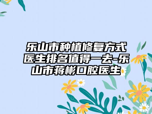 乐山市种植修复方式医生排名值得一去-乐山市蒋彬口腔医生