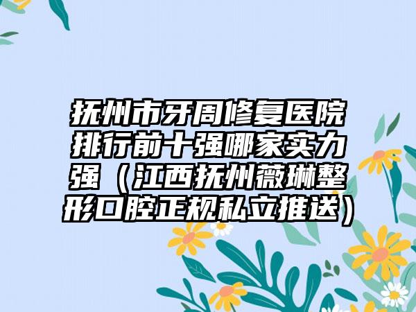 抚州市牙周修复医院排行前十强哪家实力强（江西抚州薇琳整形口腔正规私立推送）