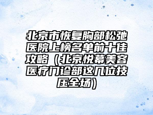 北京市恢复胸部松弛医院上榜名单前十佳攻略（北京悦幕美容医疗门诊部这几位技压全场）