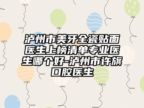 泸州市美牙全瓷贴面医生上榜清单专业医生哪个好-泸州市许旗口腔医生