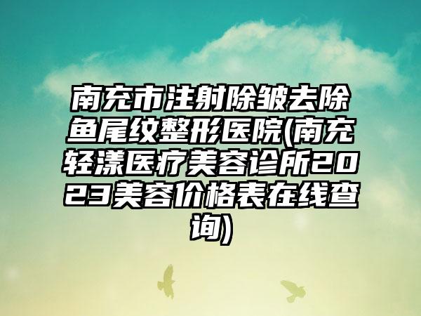 南充市注射除皱去除鱼尾纹整形医院(南充轻漾医疗美容诊所2023美容价格表在线查询)