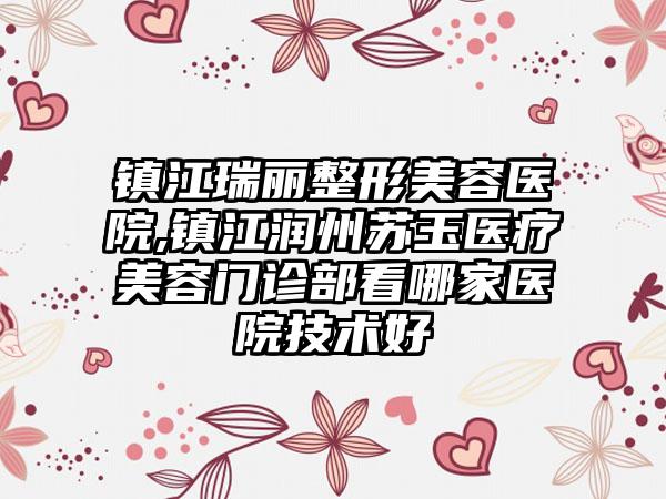 镇江瑞丽整形美容医院,镇江润州苏玉医疗美容门诊部看哪家医院技术好