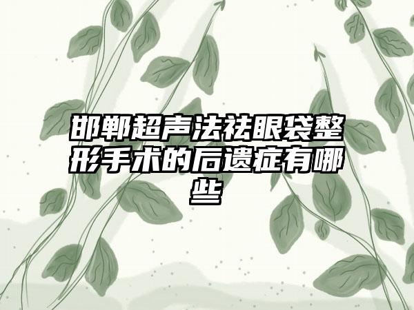 邯郸超声法祛眼袋整形手术的后遗症有哪些