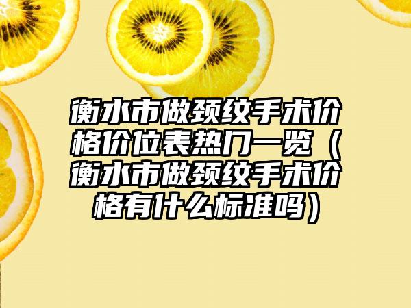 衡水市做颈纹手术价格价位表热门一览（衡水市做颈纹手术价格有什么标准吗）