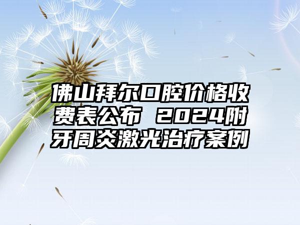 佛山拜尔口腔价格收费表公布 2024附牙周炎激光治疗案例