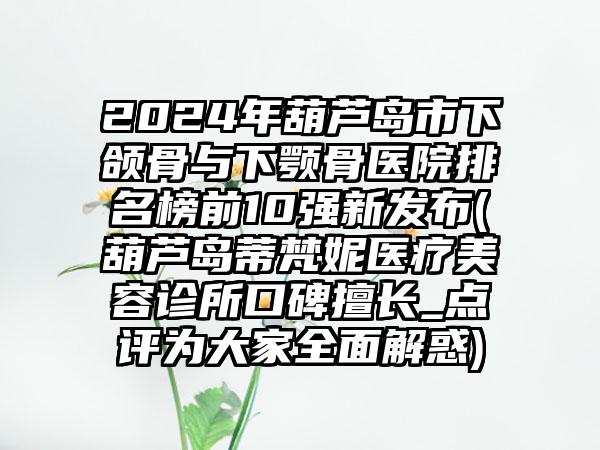 2024年葫芦岛市下颌骨与下颚骨医院排名榜前10强新发布(葫芦岛蒂梵妮医疗美容诊所口碑擅长_点评为大家全面解惑)