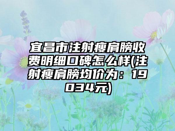 宜昌市注射瘦肩膀收费明细口碑怎么样(注射瘦肩膀均价为：19034元)