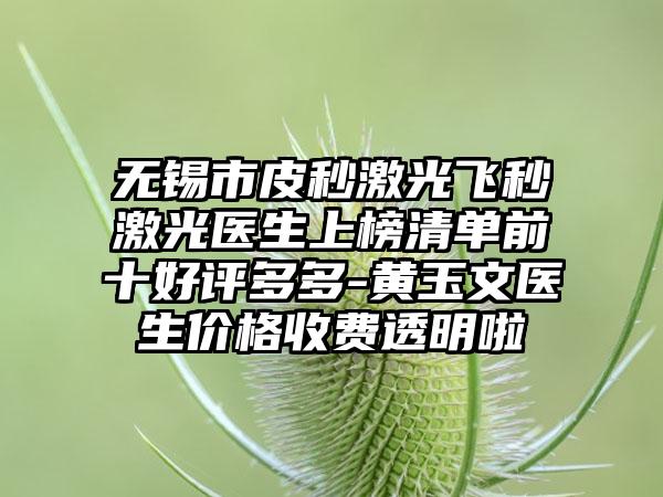 无锡市皮秒激光飞秒激光医生上榜清单前十好评多多-黄玉文医生价格收费透明啦