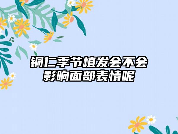 铜仁季节植发会不会影响面部表情呢