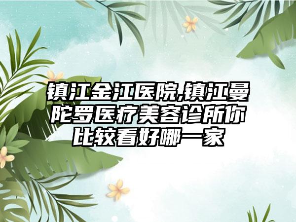 镇江金江医院,镇江曼陀罗医疗美容诊所你比较看好哪一家