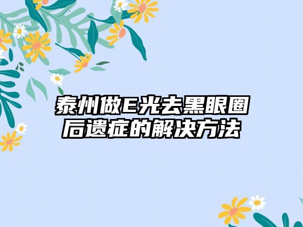 泰州做E光去黑眼圈后遗症的解决方法