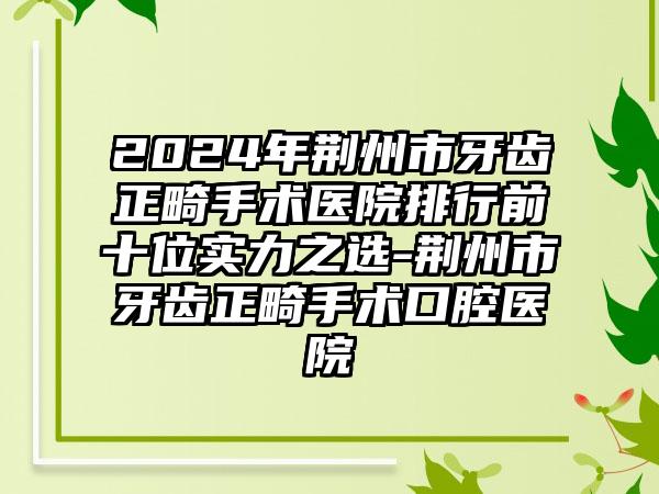 2024年荆州市牙齿正畸手术医院排行前十位实力之选-荆州市牙齿正畸手术口腔医院