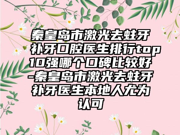 秦皇岛市激光去蛀牙补牙口腔医生排行top10强哪个口碑比较好-秦皇岛市激光去蛀牙补牙医生本地人尤为认可