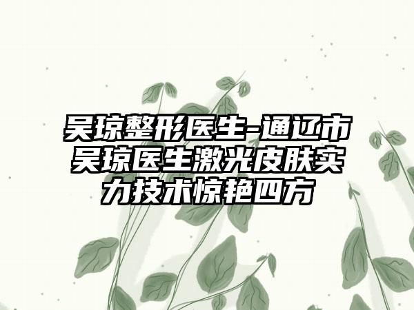 吴琼整形医生-通辽市吴琼医生激光皮肤实力技术惊艳四方