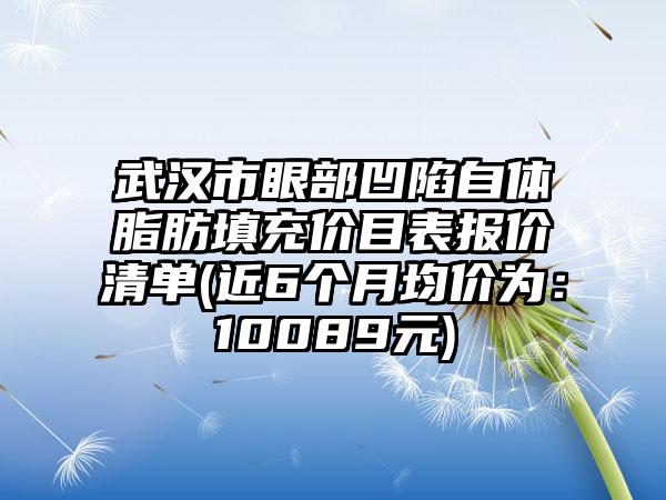 武汉市眼部凹陷自体脂肪填充价目表报价清单(近6个月均价为：10089元)