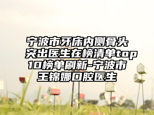 宁波市牙床内侧骨头突出医生在榜清单top10榜单刷新-宁波市王锦娜口腔医生