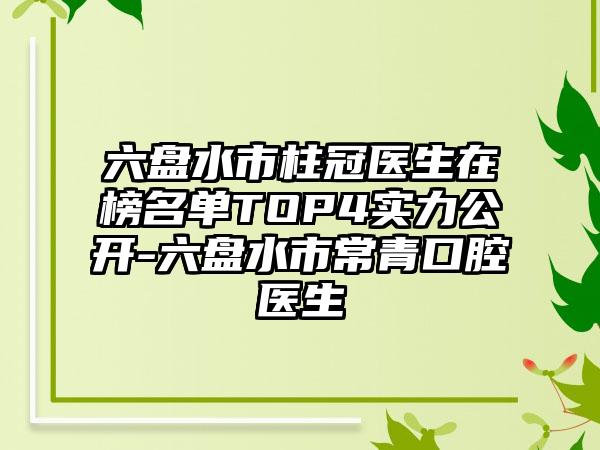 六盘水市柱冠医生在榜名单TOP4实力公开-六盘水市常青口腔医生