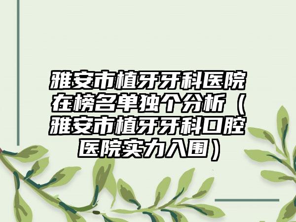 雅安市植牙牙科医院在榜名单独个分析（雅安市植牙牙科口腔医院实力入围）