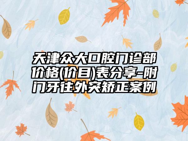 天津众大口腔门诊部价格(价目)表分享-附门牙往外突矫正案例