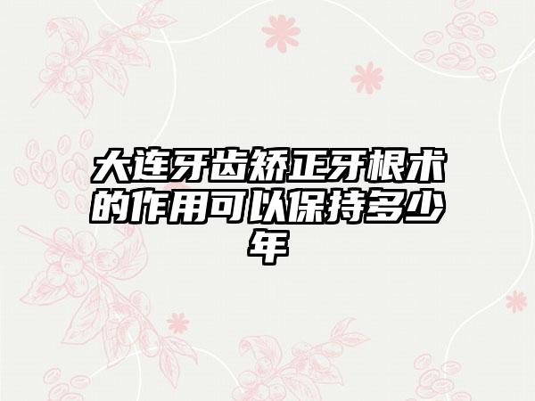 大连牙齿矫正牙根术的作用可以保持多少年