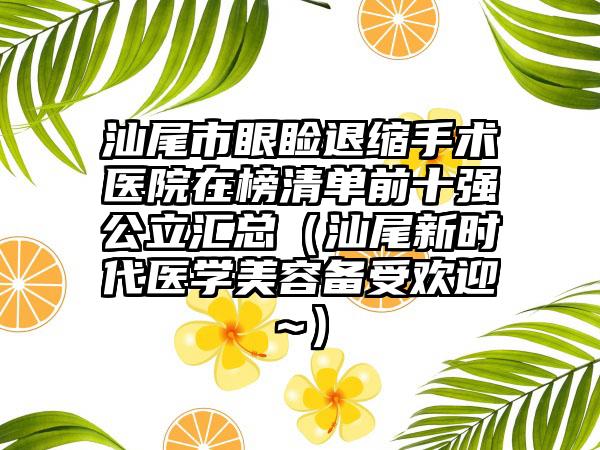 汕尾市眼睑退缩手术医院在榜清单前十强公立汇总（汕尾新时代医学美容备受欢迎~）