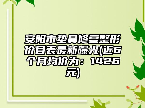 安阳市垫鼻修复整形价目表最新曝光(近6个月均价为：1426元)