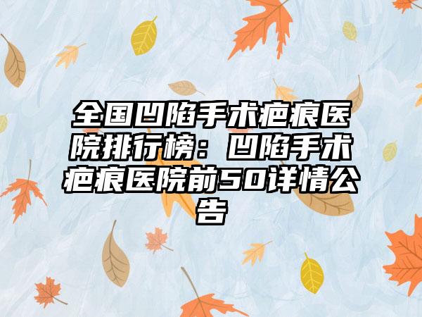 全国凹陷手术疤痕医院排行榜：凹陷手术疤痕医院前50详情公告